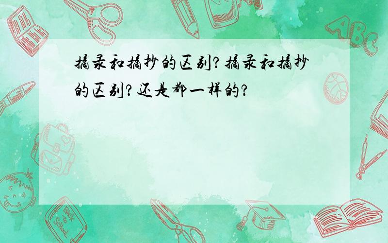 摘录和摘抄的区别?摘录和摘抄的区别?还是都一样的?