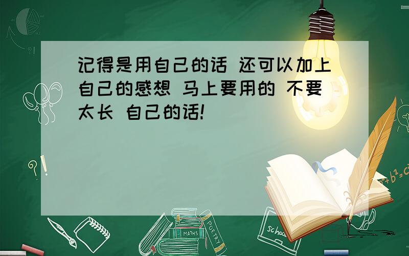 记得是用自己的话 还可以加上自己的感想 马上要用的 不要太长 自己的话!