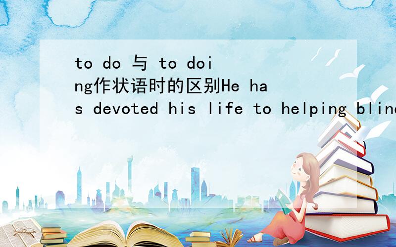 to do 与 to doing作状语时的区别He has devoted his life to helping blind people .其中的to helping 可以换成 to help to do（不定式） 与 to doing（既介词+动名词）作状语的时候有什么区别?