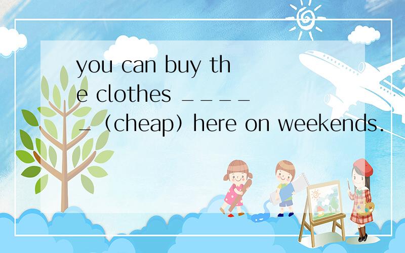 you can buy the clothes _____（cheap）here on weekends.