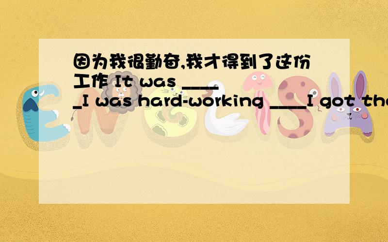 因为我很勤奋,我才得到了这份工作 It was _____I was hard-working ____I got the job.每空一词