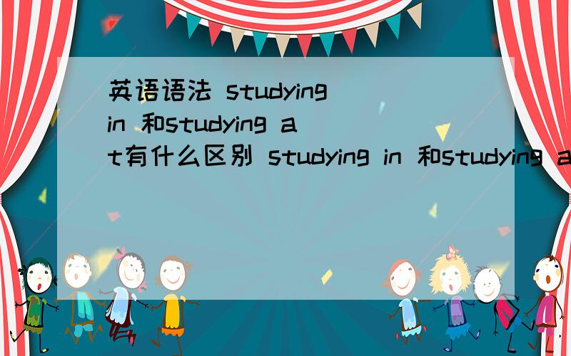 英语语法 studying in 和studying at有什么区别 studying in 和studying at有什么区别 我在一中读书应该怎么说