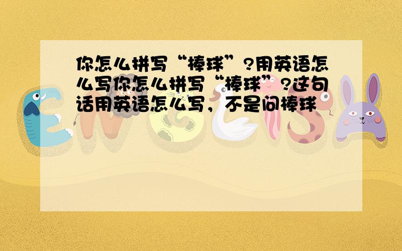 你怎么拼写“棒球”?用英语怎么写你怎么拼写“棒球”?这句话用英语怎么写，不是问棒球