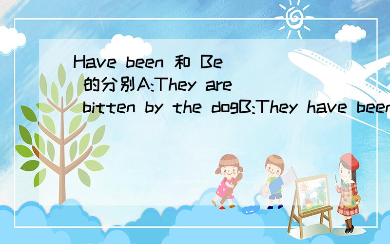 Have been 和 Be 的分别A:They are bitten by the dogB:They have been bitten by the dog两个的分别是?A是他们被狗咬了B是他们被狗咬过了