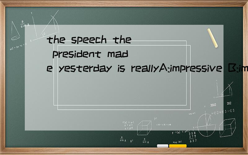 the speech the president made yesterday is reallyA:impressive B:impressedC:depressedD:depress选哪个?为什么?
