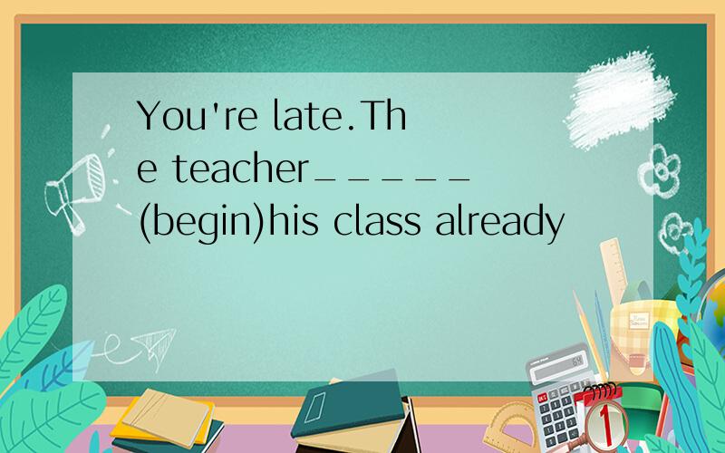 You're late.The teacher_____(begin)his class already