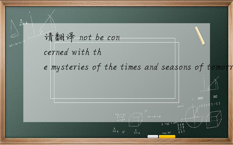 请翻译 not be concerned with the mysteries of the times and seasons of tomorrow