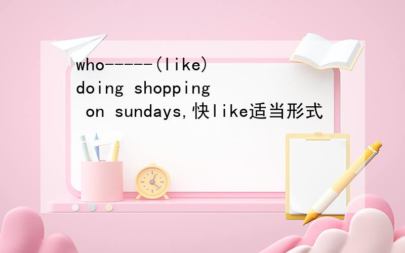 who-----(like)doing shopping on sundays,快like适当形式