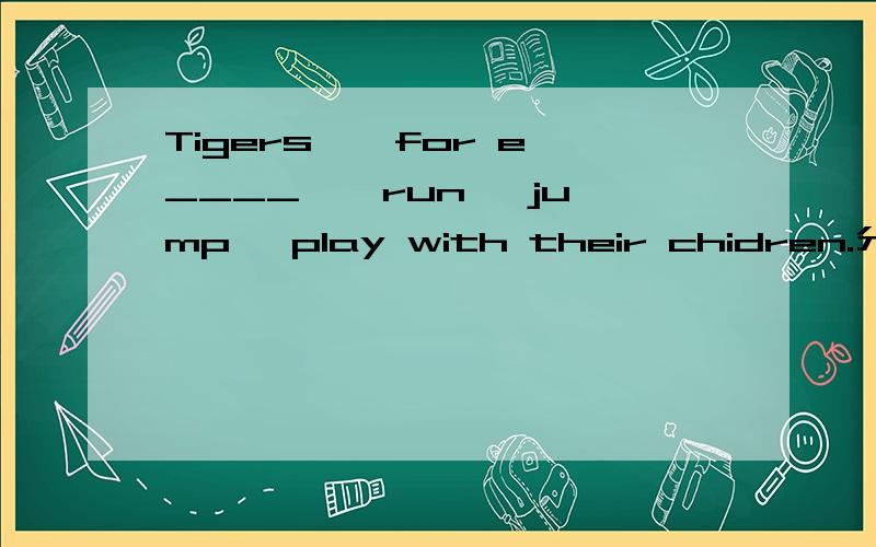 Tigers , for e____ , run, jump, play with their chidren.分给谁呢？