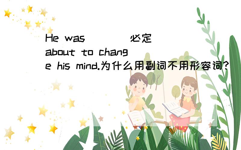 He was ( )(必定）about to change his mind.为什么用副词不用形容词?