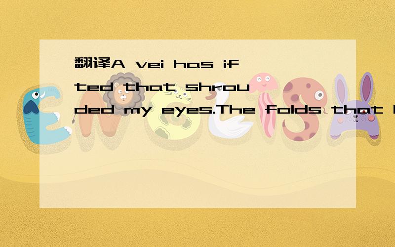 翻译A vei has ifted that shrouded my eyes.The folds that lay over me no longer ie...