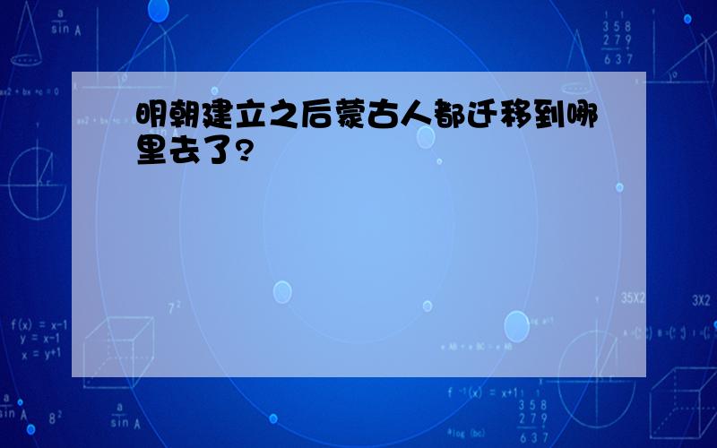 明朝建立之后蒙古人都迁移到哪里去了?