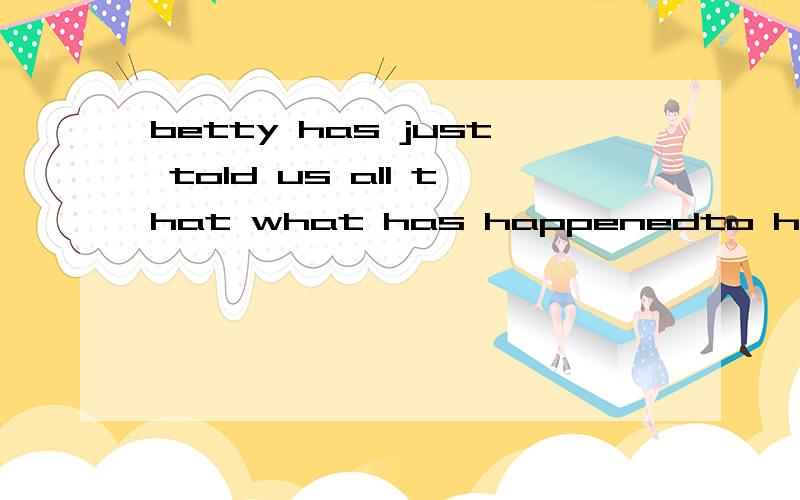 betty has just told us all that what has happenedto her is nothing serious aBetty has just told us all (that what has happenedto her is nothing serious at all.)谁能帮我分析下这个括号里面在句子的成分,是什么从句!