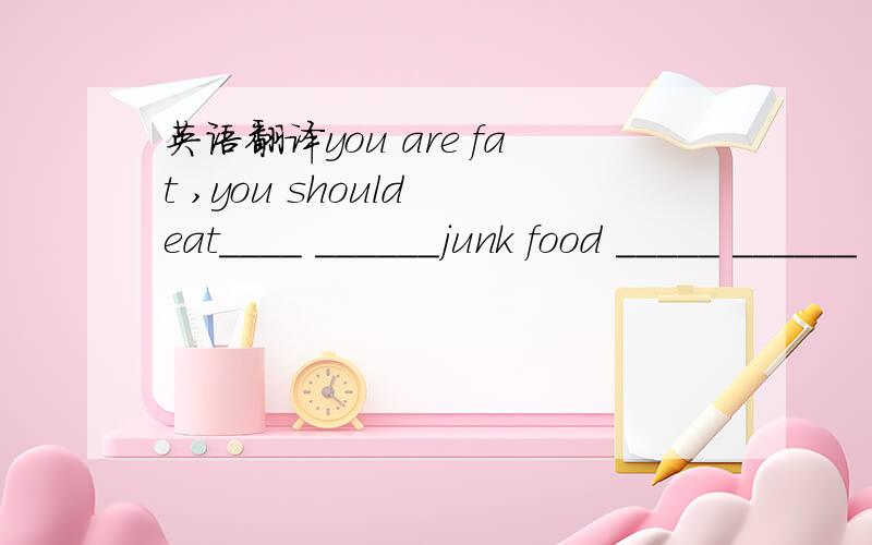 英语翻译you are fat ,you should eat____ ______junk food _____ ______