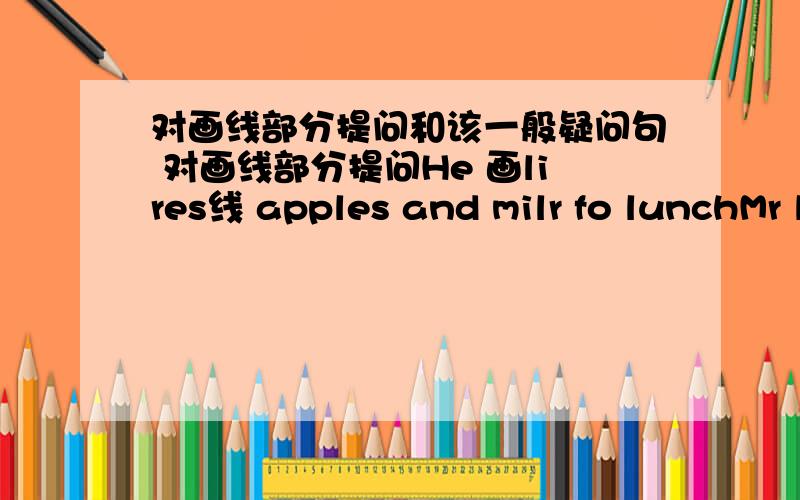 对画线部分提问和该一般疑问句 对画线部分提问He 画lires线 apples and milr fo lunchMr liu 画plays线 ping--pong euery dauHer sister 画wants线 to go to a mouiewe play 画basketball线 euery day改为一般疑问句I have a buseb