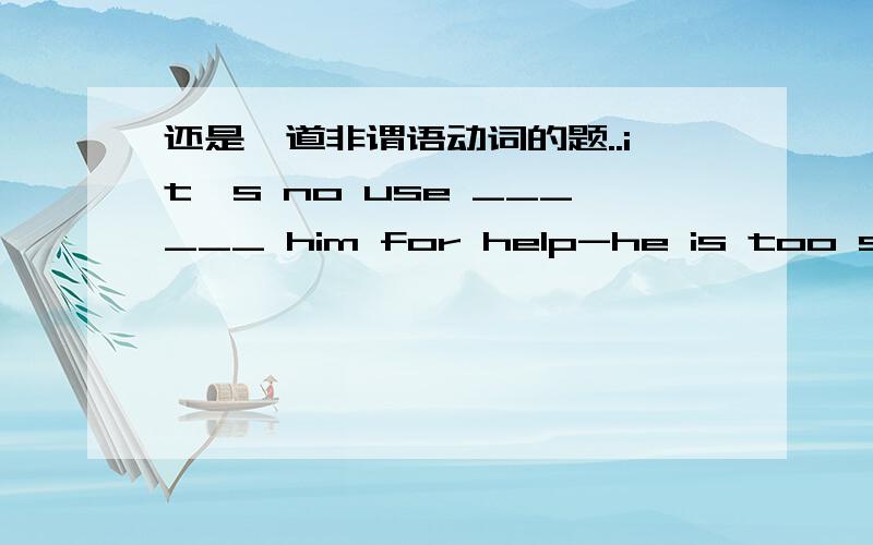 还是一道非谓语动词的题..it's no use ______ him for help-he is too selfish.A.ask B.asking C.asked D.asks选哪个？有什么固定句型没？--------------------------无意间敲了下回车居然问出去了....