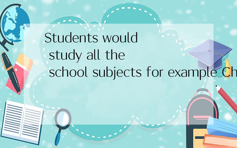 Students would study all the school subjects for example Chinese,math,english and so on单句改错啊