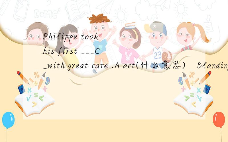 Philippe took his first ___C_with great care .A act(什么意思)　Blanding C step D trip