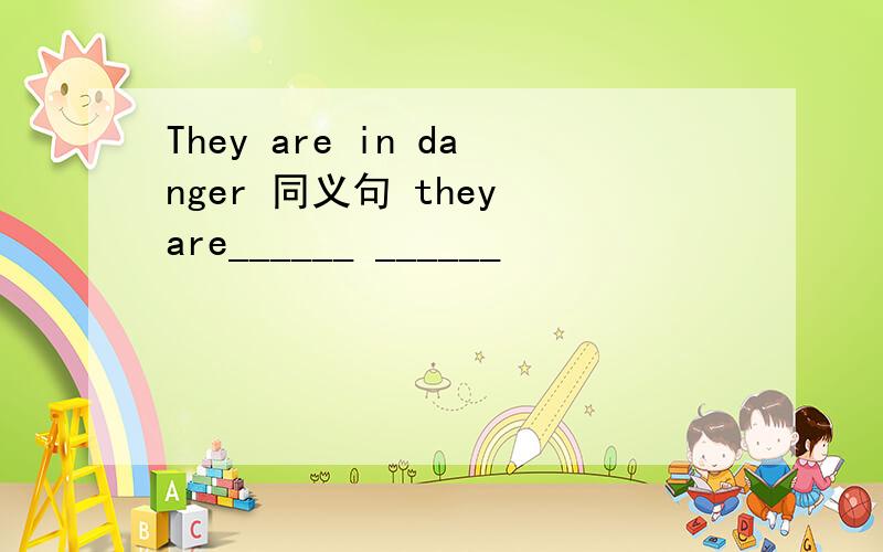 They are in danger 同义句 they are______ ______