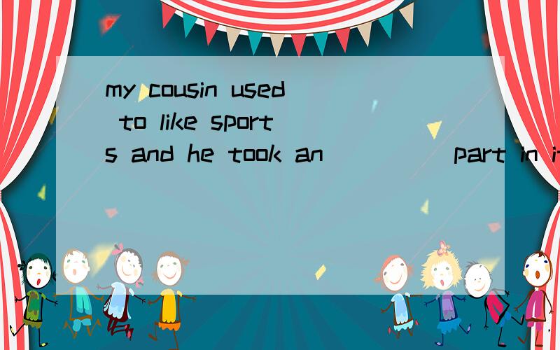 my cousin used to like sports and he took an ____ part in it.(activity)