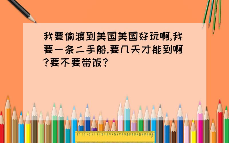 我要偷渡到美国美国好玩啊,我要一条二手船.要几天才能到啊?要不要带饭?