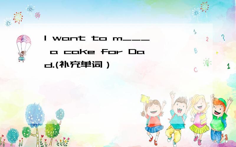 I want to m___ a cake for Dad.(补充单词）