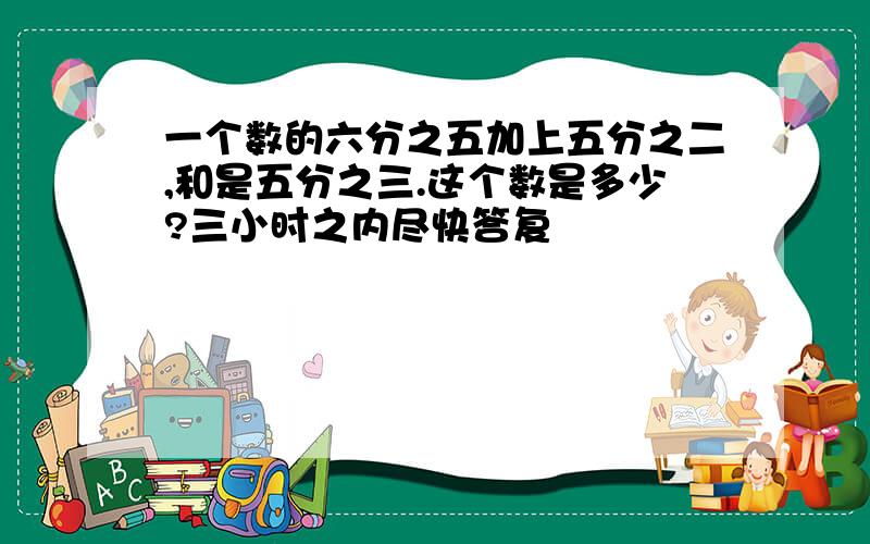 一个数的六分之五加上五分之二,和是五分之三.这个数是多少?三小时之内尽快答复