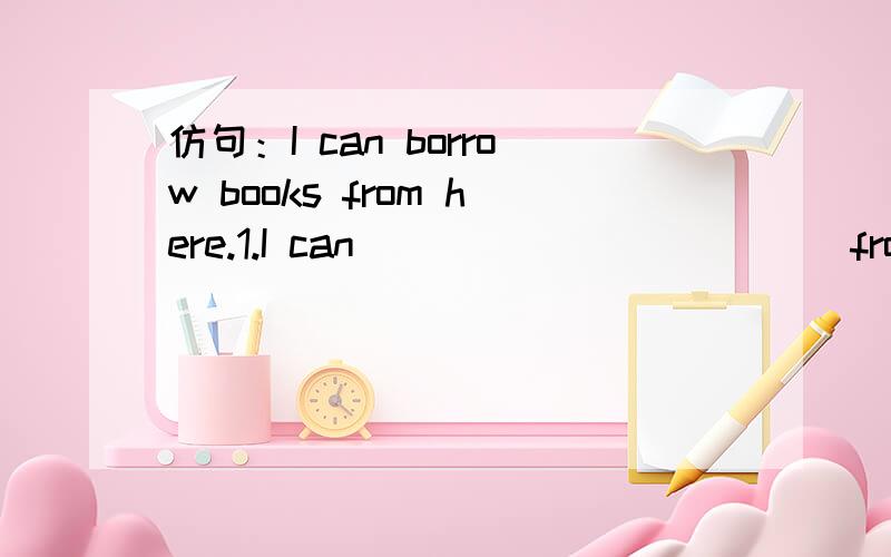 仿句：I can borrow books from here.1.I can _____  _____ from here.（地点：dining hall餐厅）2.I can _____  _____ from here.（地点：classroom教室）3.I can _____  _____ from here.（地点：science lab科学实验室）4.I can _____  _