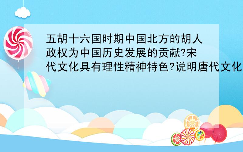 五胡十六国时期中国北方的胡人政权为中国历史发展的贡献?宋代文化具有理性精神特色?说明唐代文化是国际性的文化?宋元时期中国海洋文化的重要成就?