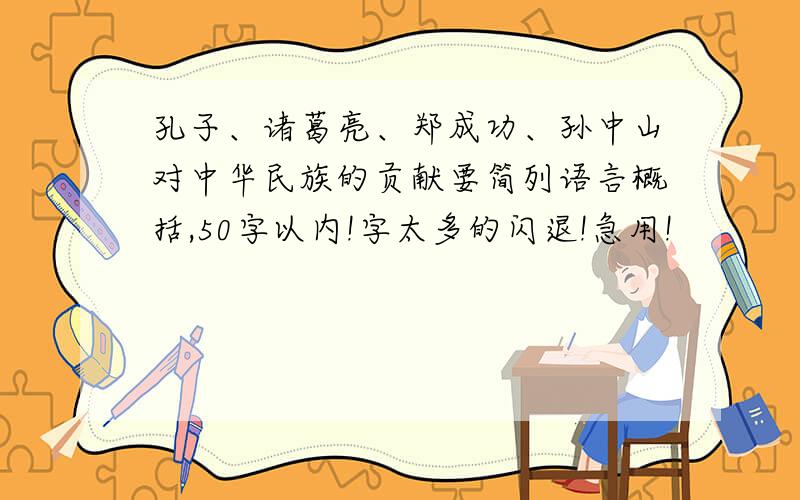 孔子、诸葛亮、郑成功、孙中山对中华民族的贡献要简列语言概括,50字以内!字太多的闪退!急用!