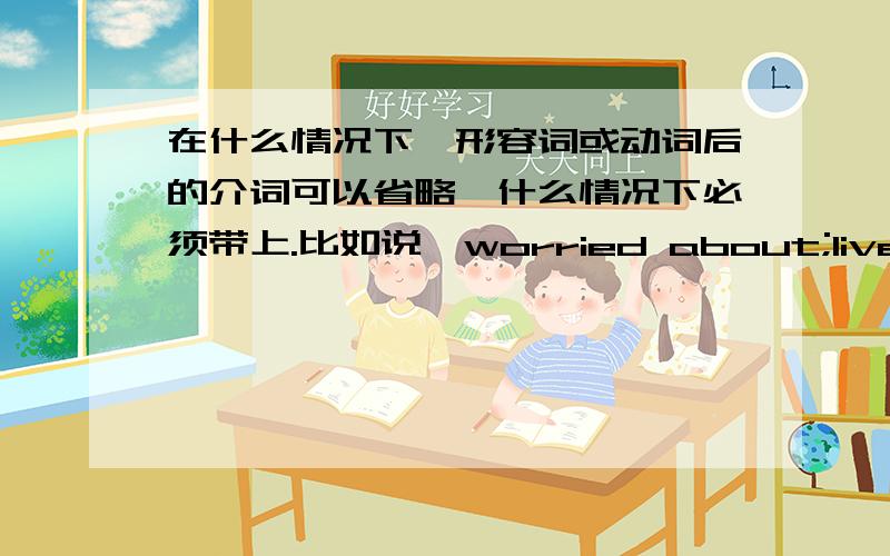 在什么情况下,形容词或动词后的介词可以省略,什么情况下必须带上.比如说,worried about;live in;hurry up