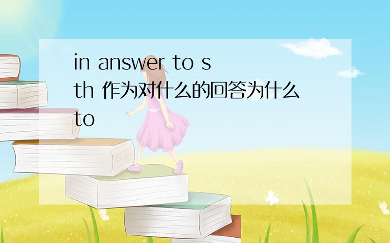 in answer to sth 作为对什么的回答为什么to