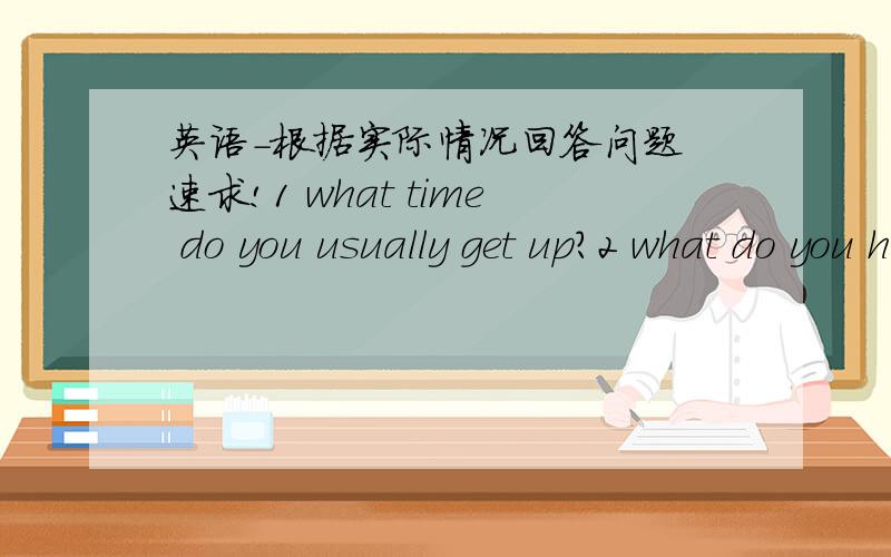 英语-根据实际情况回答问题 速求!1 what time do you usually get up?2 what do you have for breakfast?3 how do you usually go to school?4 when does the first class begin?5 who is your english teacher?6 are you often late for class?7 what's