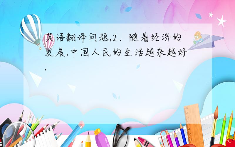 英语翻译问题,2、随着经济的发展,中国人民的生活越来越好.