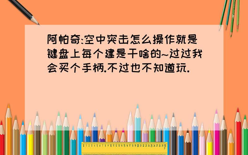 阿帕奇:空中突击怎么操作就是键盘上每个建是干啥的~过过我会买个手柄.不过也不知道玩.