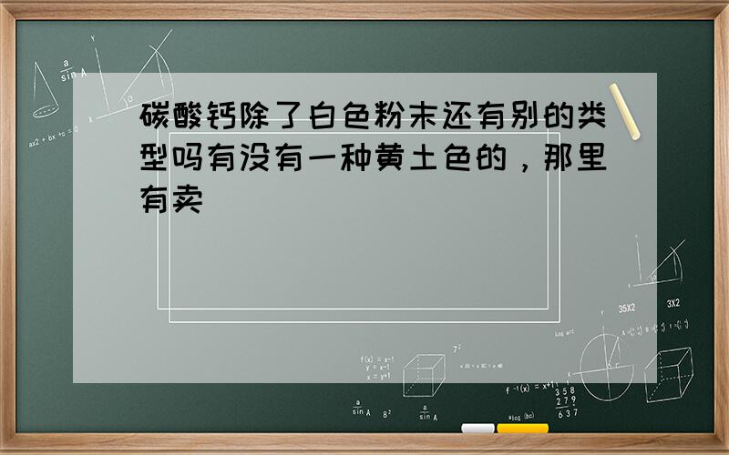 碳酸钙除了白色粉末还有别的类型吗有没有一种黄土色的，那里有卖