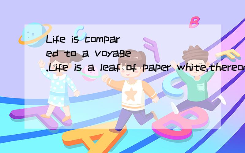 Life is compared to a voyage.Life is a leaf of paper white,thereon each of us may write his Word or two.