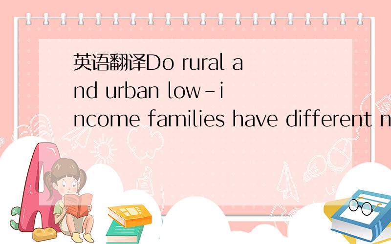 英语翻译Do rural and urban low-income families have different needs that might be reflected in the design of policies meant to provide assistance?农村和城市低收入家庭 不同需求 政策设计 提供援助 怎么组合比较通~没分