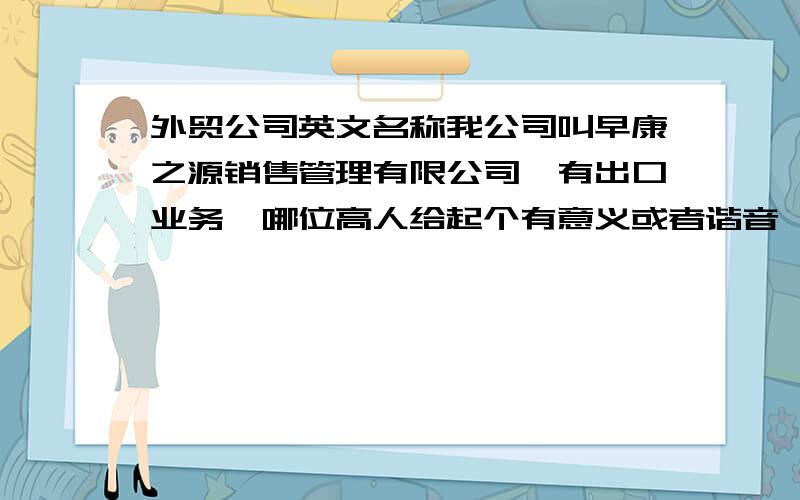 外贸公司英文名称我公司叫早康之源销售管理有限公司,有出口业务,哪位高人给起个有意义或者谐音,跟中文名有点联系的英文名称啊.