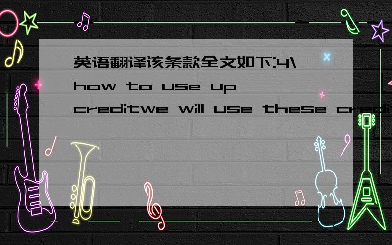 英语翻译该条款全文如下:4\how to use up creditwe will use these credits for the shipments on year 2009.ie,we will not pay the goods for the year 2008 starting from 01 January 2009 until the credit is used up.