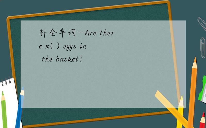 补全单词--Are there m( ) eggs in the basket?
