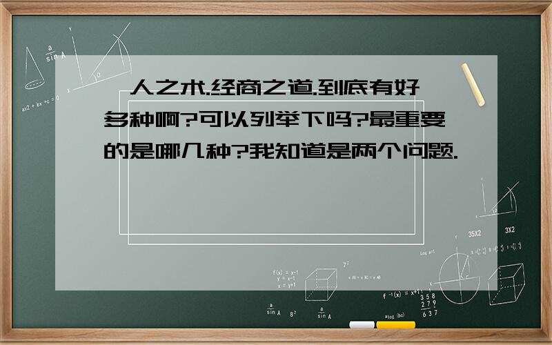 驭人之术.经商之道.到底有好多种啊?可以列举下吗?最重要的是哪几种?我知道是两个问题.