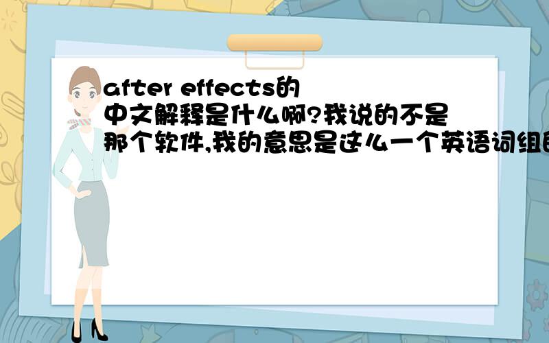 after effects的中文解释是什么啊?我说的不是那个软件,我的意思是这么一个英语词组的中文解释是什么?是后遗症的意思?还是后期特效的意思?