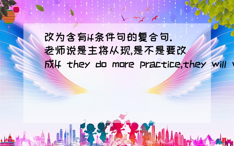 改为含有if条件句的复合句.老师说是主将从现,是不是要改成If they do more practice,they will win the match?我同学做的都是If they are going to do more practice.they will win the match哪个对、?给下理由