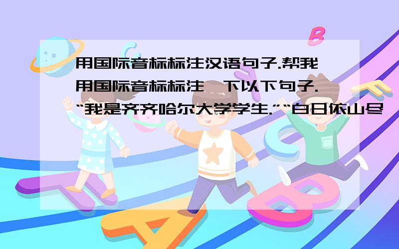 用国际音标标注汉语句子.帮我用国际音标标注一下以下句子.“我是齐齐哈尔大学学生.”“白日依山尽,黄河入海流”“大漠孤烟直,长河落日圆.” 考试要用,请务必准确,