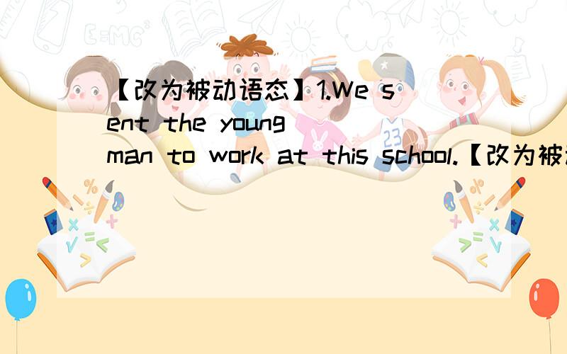 【改为被动语态】1.We sent the young man to work at this school.【改为被动语态】1.We sent the young man to work at this school.The young man（）work at this school.2.The students planted many trees yesterday.Many trees（）the stude