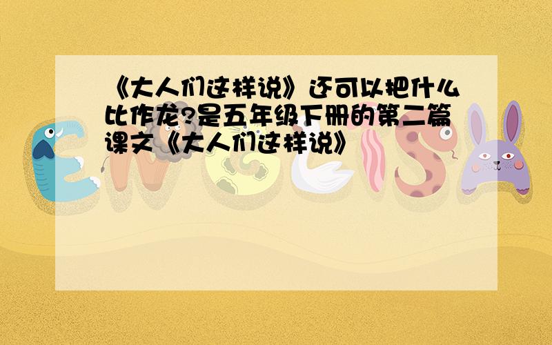 《大人们这样说》还可以把什么比作龙?是五年级下册的第二篇课文《大人们这样说》