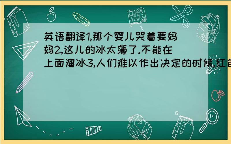 英语翻译1,那个婴儿哭着要妈妈2,这儿的冰太薄了.不能在上面溜冰3,人们难以作出决定的时候,红色可以帮忙