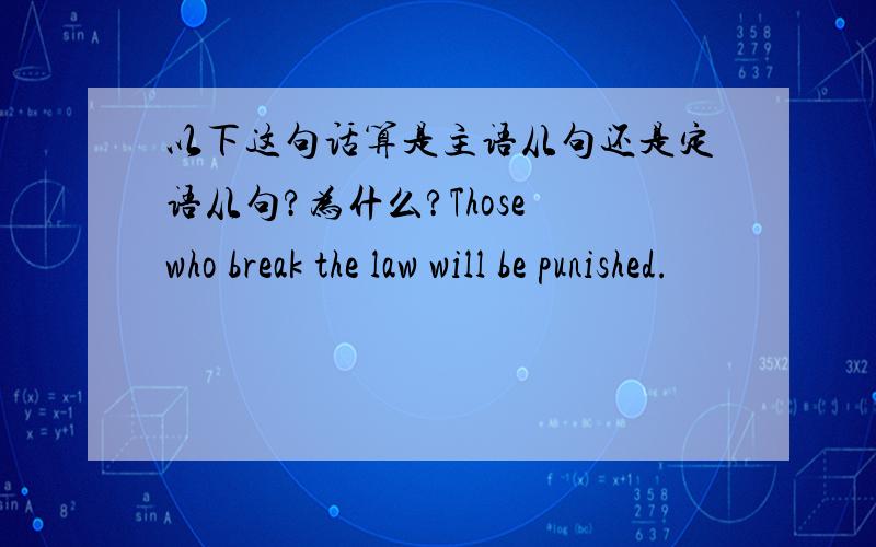 以下这句话算是主语从句还是定语从句?为什么?Those who break the law will be punished.