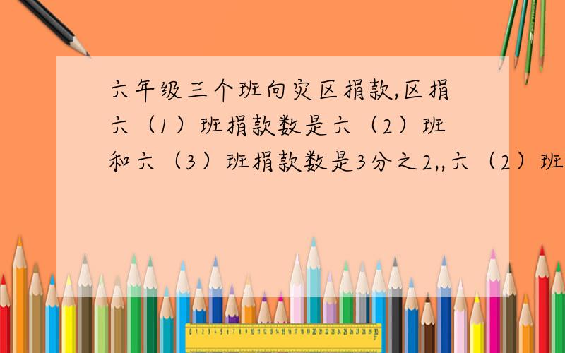 六年级三个班向灾区捐款,区捐六（1）班捐款数是六（2）班和六（3）班捐款数是3分之2,,六（2）班捐款数是六（1）班和六（3）班捐款数的5分之3,已知六（3）班共捐了1800元,求这三个班共捐